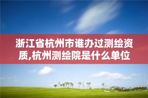 浙江省杭州市谁办过测绘资质,杭州测绘院是什么单位