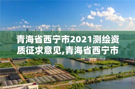 青海省西宁市2021测绘资质征求意见,青海省西宁市2021测绘资质征求意见公告。