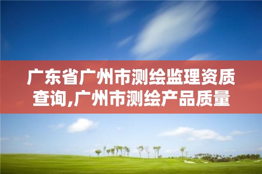 广东省广州市测绘监理资质查询,广州市测绘产品质量检验中心