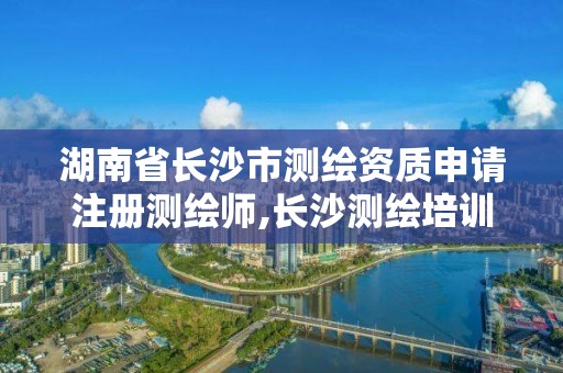 湖南省长沙市测绘资质申请注册测绘师,长沙测绘培训学校