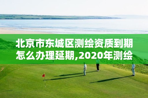 北京市东城区测绘资质到期怎么办理延期,2020年测绘资质续期怎么办理