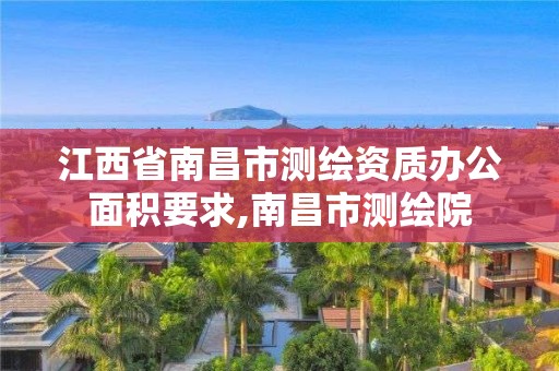 江西省南昌市测绘资质办公面积要求,南昌市测绘院