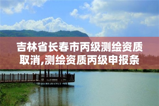 吉林省长春市丙级测绘资质取消,测绘资质丙级申报条件