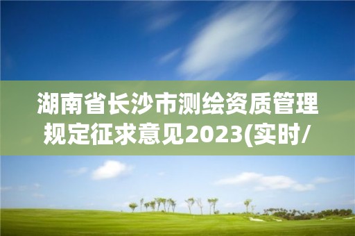 湖南省长沙市测绘资质管理规定征求意见2023(实时/更新中)