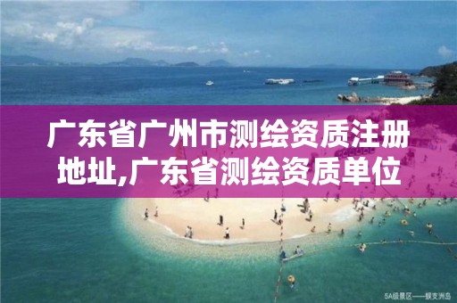 广东省广州市测绘资质注册地址,广东省测绘资质单位名单