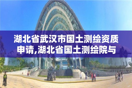 湖北省武汉市国土测绘资质申请,湖北省国土测绘院与武汉市测绘院哪个好