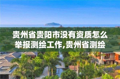 贵州省贵阳市没有资质怎么举报测绘工作,贵州省测绘资质管理系统