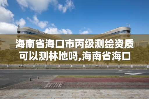 海南省海口市丙级测绘资质可以测林地吗,海南省海口市丙级测绘资质可以测林地吗。