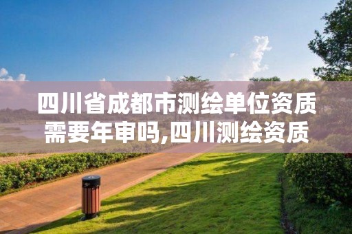 四川省成都市测绘单位资质需要年审吗,四川测绘资质代办。