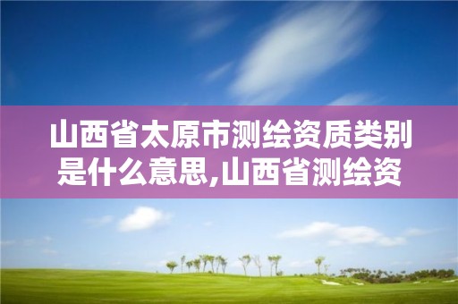 山西省太原市测绘资质类别是什么意思,山西省测绘资质延期公告。