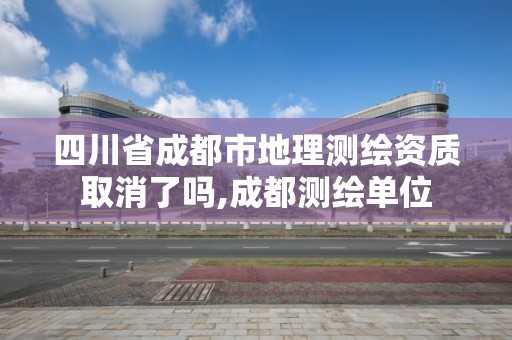 四川省成都市地理测绘资质取消了吗,成都测绘单位