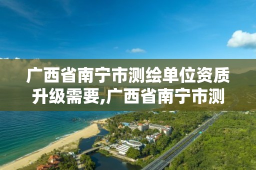 广西省南宁市测绘单位资质升级需要,广西省南宁市测绘单位资质升级需要什么手续