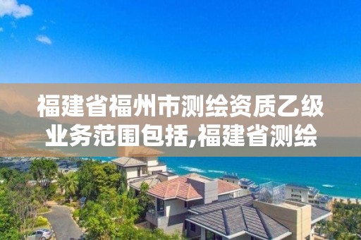 福建省福州市测绘资质乙级业务范围包括,福建省测绘单位名单