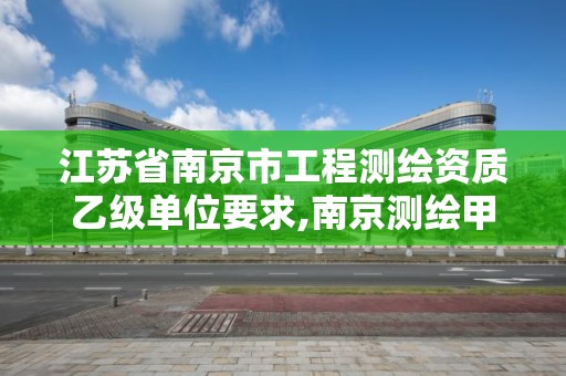 江苏省南京市工程测绘资质乙级单位要求,南京测绘甲级多少家。