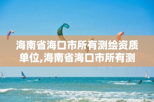 海南省海口市所有测绘资质单位,海南省海口市所有测绘资质单位名称