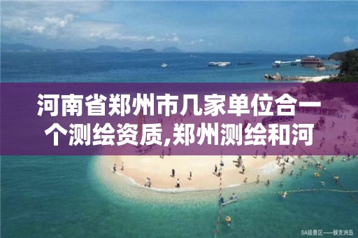 河南省郑州市几家单位合一个测绘资质,郑州测绘和河南测绘。