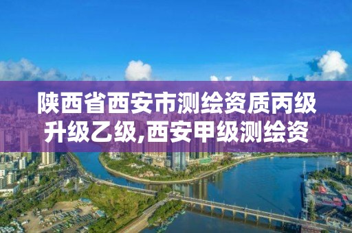 陕西省西安市测绘资质丙级升级乙级,西安甲级测绘资质