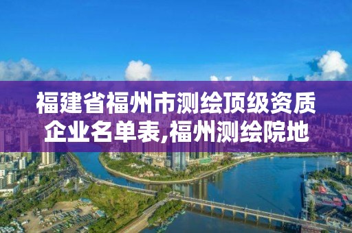 福建省福州市测绘顶级资质企业名单表,福州测绘院地址