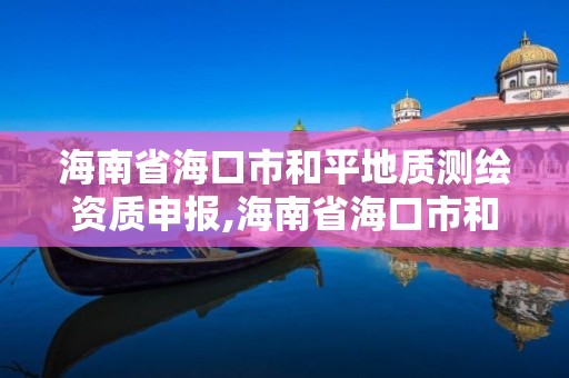 海南省海口市和平地质测绘资质申报,海南省海口市和平地质测绘资质申报公示。