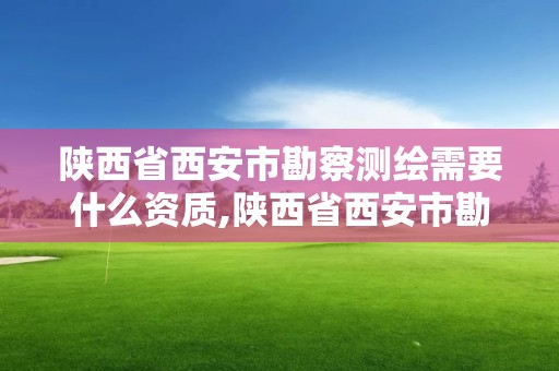 陕西省西安市勘察测绘需要什么资质,陕西省西安市勘察测绘需要什么资质证书