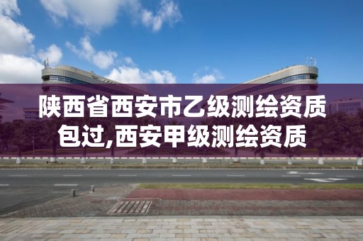 陕西省西安市乙级测绘资质包过,西安甲级测绘资质