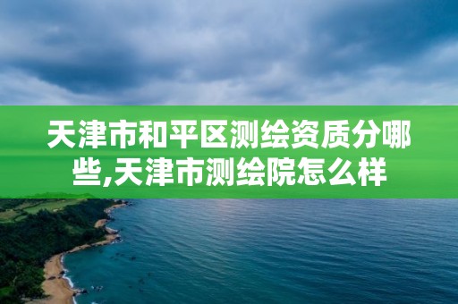 天津市和平区测绘资质分哪些,天津市测绘院怎么样