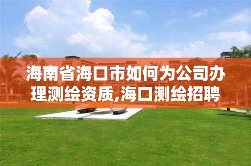 海南省海口市如何为公司办理测绘资质,海口测绘招聘