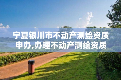 宁夏银川市不动产测绘资质申办,办理不动产测绘资质需要什么条件。