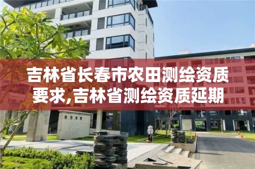 吉林省长春市农田测绘资质要求,吉林省测绘资质延期