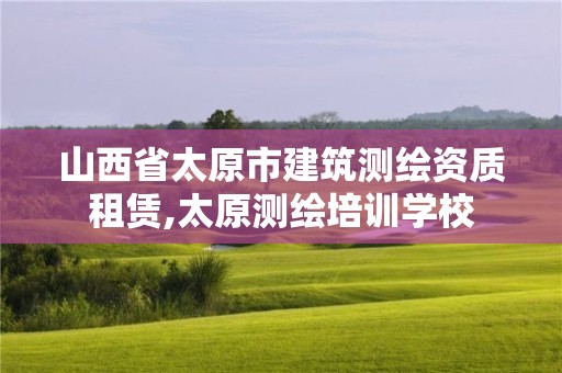 山西省太原市建筑测绘资质租赁,太原测绘培训学校