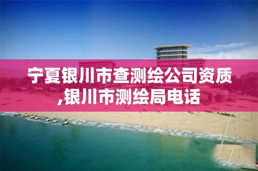 宁夏银川市查测绘公司资质,银川市测绘局电话