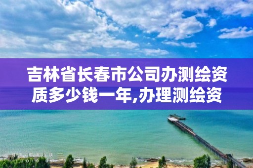 吉林省长春市公司办测绘资质多少钱一年,办理测绘资质要求