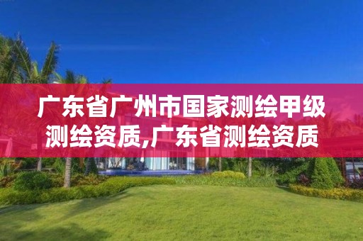 广东省广州市国家测绘甲级测绘资质,广东省测绘资质单位名单