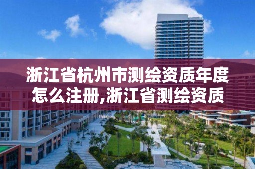 浙江省杭州市测绘资质年度怎么注册,浙江省测绘资质申请需要什么条件