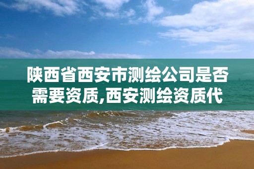 陕西省西安市测绘公司是否需要资质,西安测绘资质代办