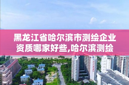 黑龙江省哈尔滨市测绘企业资质哪家好些,哈尔滨测绘局属于什么单位。