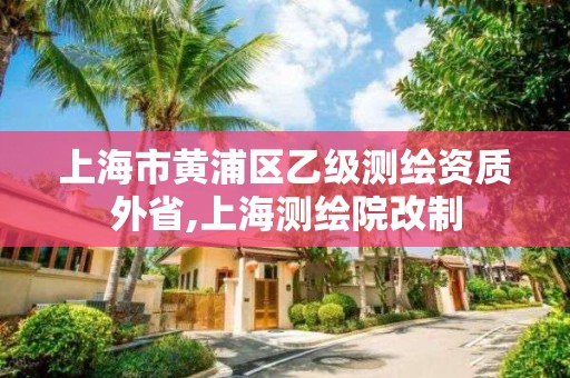 上海市黄浦区乙级测绘资质外省,上海测绘院改制