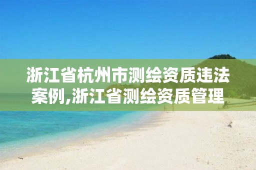 浙江省杭州市测绘资质违法案例,浙江省测绘资质管理