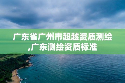 广东省广州市超越资质测绘,广东测绘资质标准