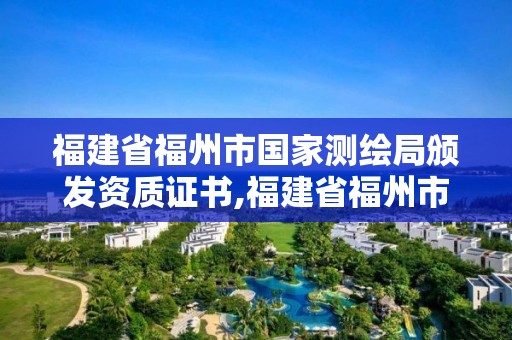 福建省福州市国家测绘局颁发资质证书,福建省福州市国家测绘局颁发资质证书是什么。