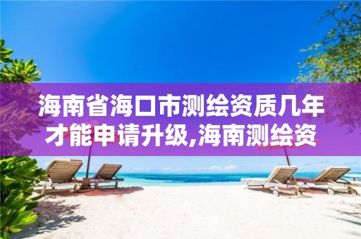 海南省海口市测绘资质几年才能申请升级,海南测绘资料信息中心。