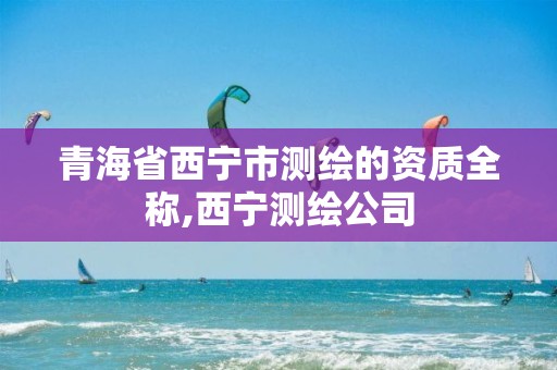 青海省西宁市测绘的资质全称,西宁测绘公司