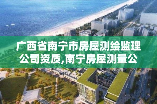 广西省南宁市房屋测绘监理公司资质,南宁房屋测量公司