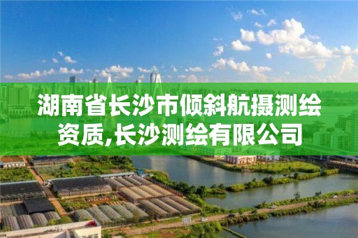 湖南省长沙市倾斜航摄测绘资质,长沙测绘有限公司