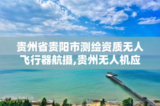 贵州省贵阳市测绘资质无人飞行器航摄,贵州无人机应用技术学校。