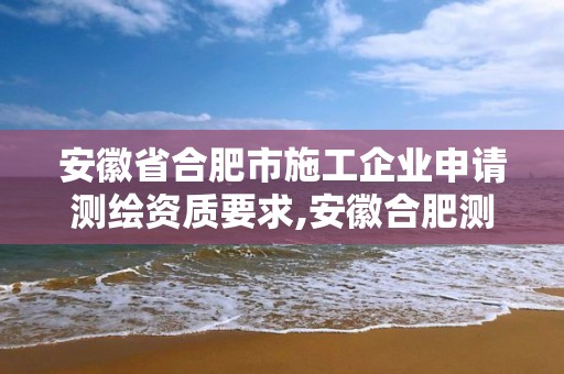 安徽省合肥市施工企业申请测绘资质要求,安徽合肥测绘单位电话。