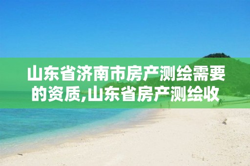 山东省济南市房产测绘需要的资质,山东省房产测绘收费标准