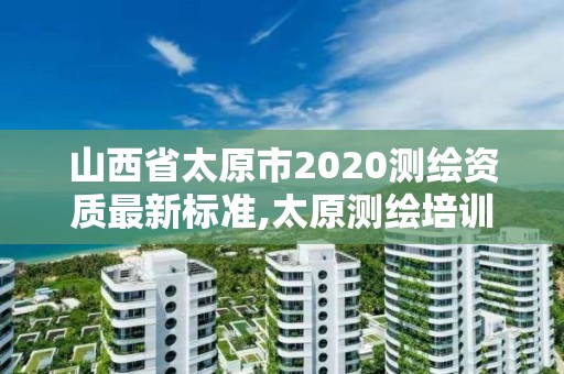 山西省太原市2020测绘资质最新标准,太原测绘培训学校。