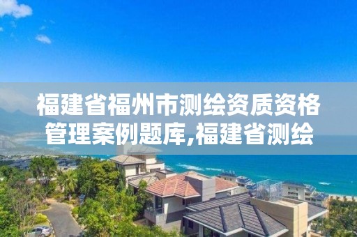 福建省福州市测绘资质资格管理案例题库,福建省测绘地理信息发展中心地址