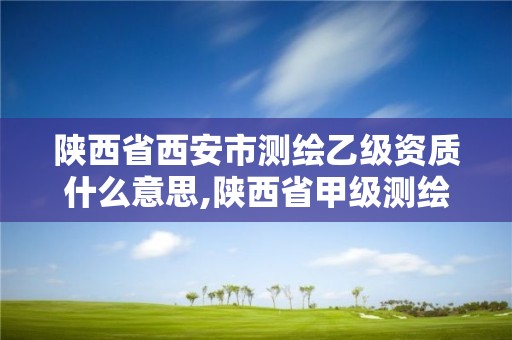 陕西省西安市测绘乙级资质什么意思,陕西省甲级测绘资质单位